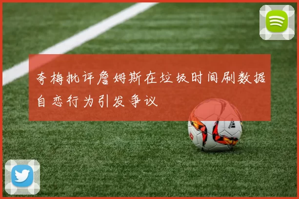 夸梅批评詹姆斯在垃圾时间刷数据自恋行为引发争议