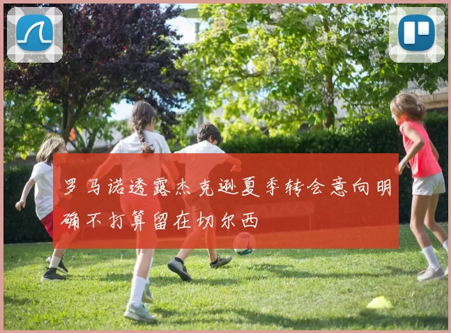 罗马诺透露杰克逊夏季转会意向明确不打算留在切尔西