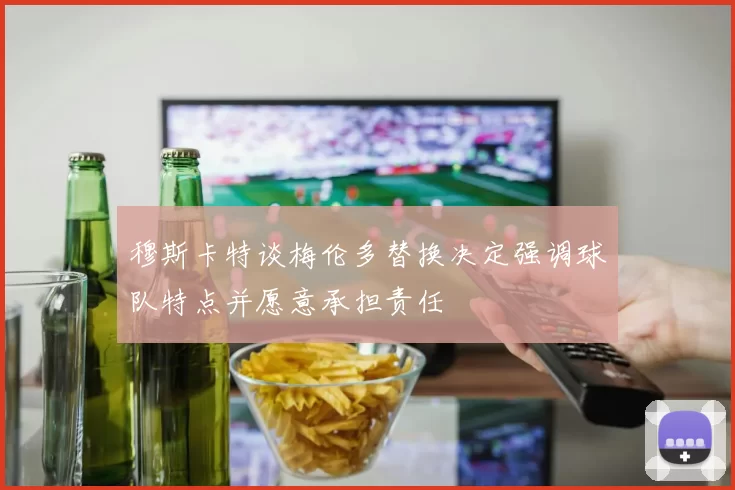 穆斯卡特谈梅伦多替换决定强调球队特点并愿意承担责任
