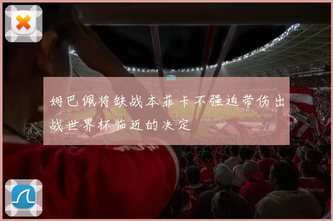 姆巴佩将缺战本菲卡不强迫带伤出战世界杯临近的决定