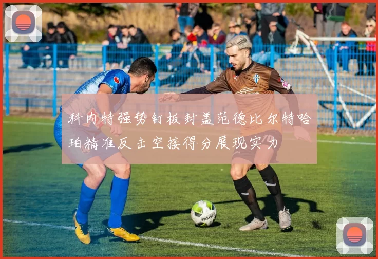 科内特强势钉板封盖范德比尔特哈珀精准反击空接得分展现实力