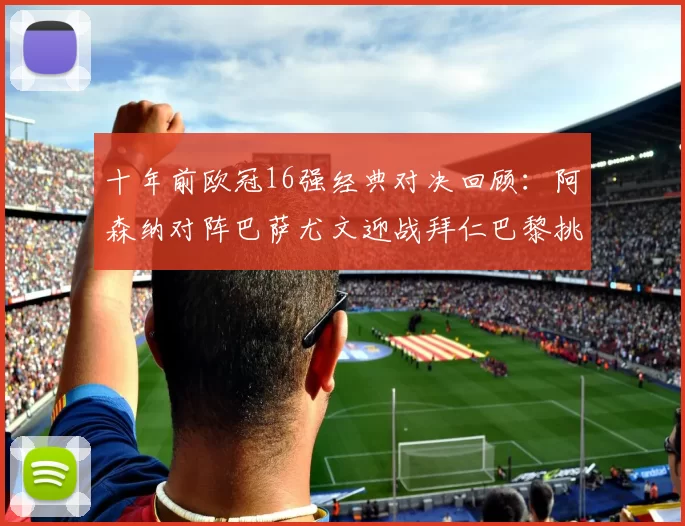十年前欧冠16强经典对决回顾：阿森纳对阵巴萨尤文迎战拜仁巴黎挑战切尔西