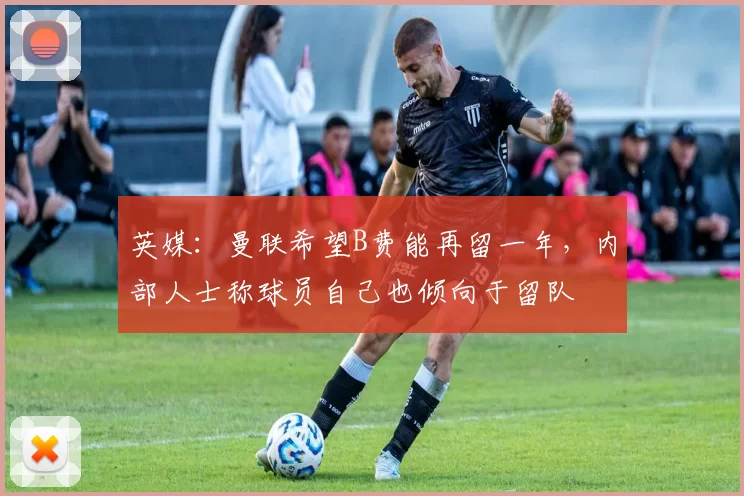 英媒：曼联希望B费能再留一年，内部人士称球员自己也倾向于留队