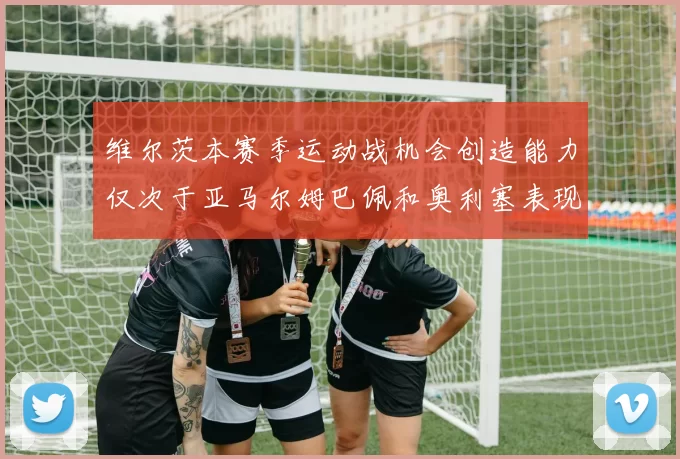 维尔茨本赛季运动战机会创造能力仅次于亚马尔姆巴佩和奥利塞表现突出