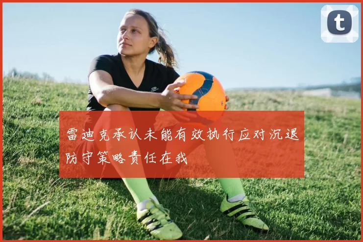 雷迪克承认未能有效执行应对沉退防守策略责任在我
