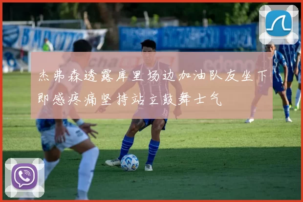 杰弗森透露库里场边加油队友坐下即感疼痛坚持站立鼓舞士气