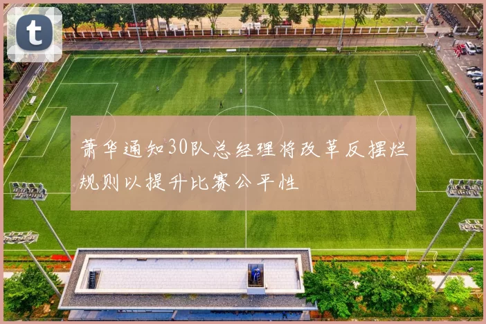 萧华通知30队总经理将改革反摆烂规则以提升比赛公平性