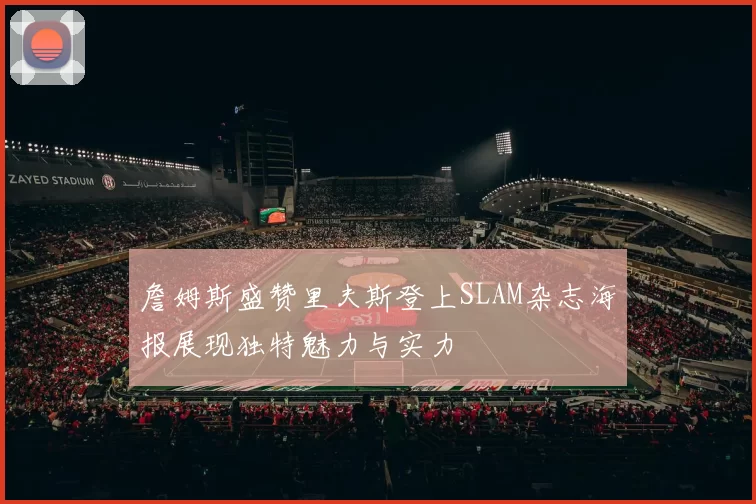 詹姆斯盛赞里夫斯登上SLAM杂志海报展现独特魅力与实力