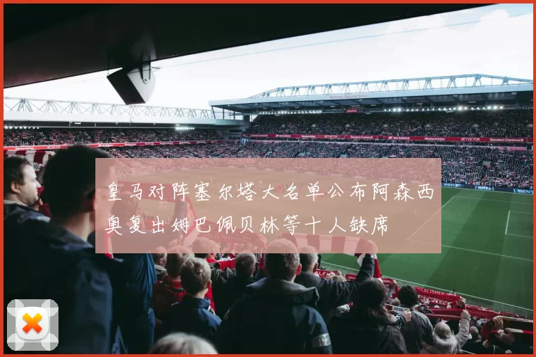 皇马对阵塞尔塔大名单公布阿森西奥复出姆巴佩贝林等十人缺席