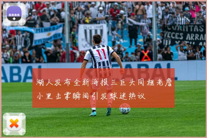 湖人发布全新海报三巨头同框老詹小里击掌瞬间引发球迷热议