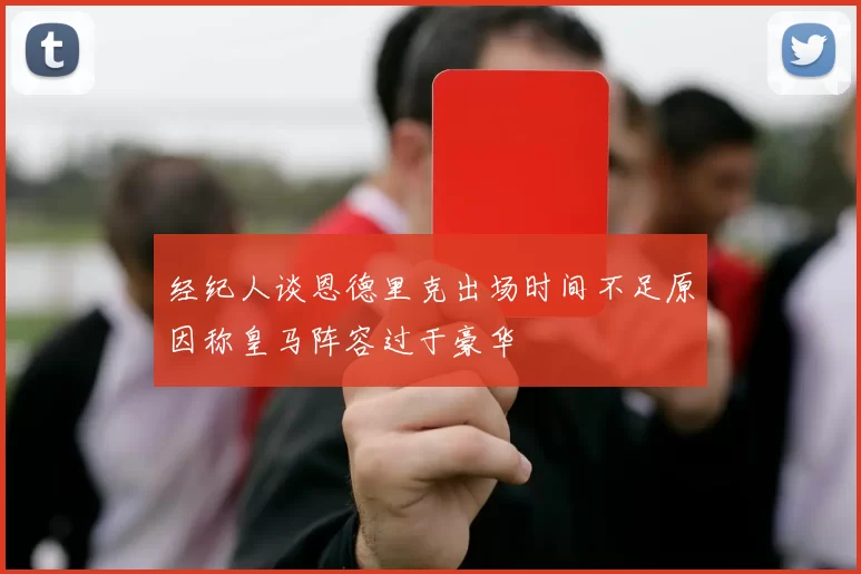 经纪人谈恩德里克出场时间不足原因称皇马阵容过于豪华