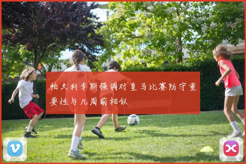 帕夫利季斯强调对皇马比赛防守重要性与几周前相似
